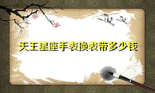 天王星座手表换表带多少钱