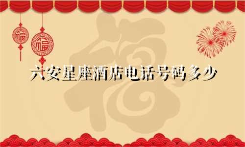 六安星座酒店电话号码多少