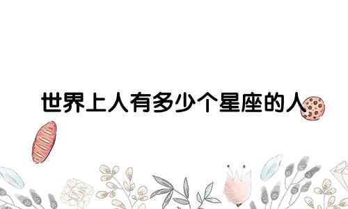 世界上人有多少个星座的人
