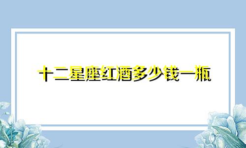 十二星座红酒多少钱一瓶