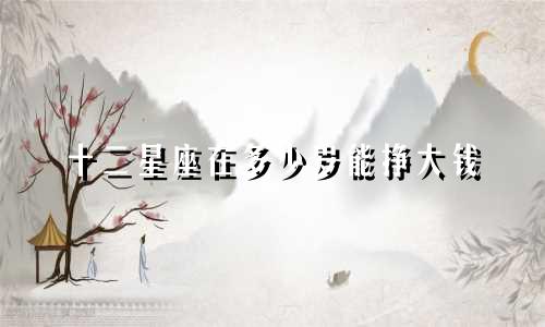 十二星座在多少岁能挣大钱