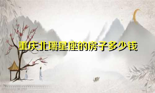 重庆北瑞星座的房子多少钱