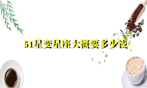 51星变星座大概要多少钱