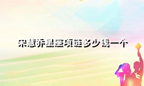 宋慧乔星座项链多少钱一个