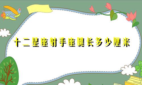 十二星座射手座腿长多少厘米