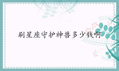刷星座守护神兽多少钱啊