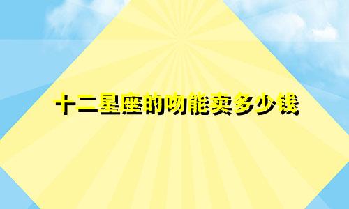 十二星座的吻能卖多少钱