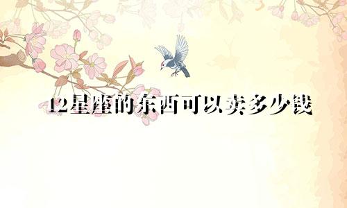 12星座的东西可以卖多少钱