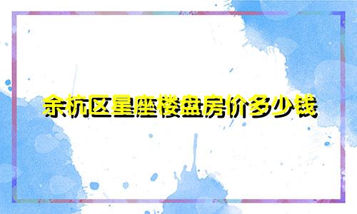 余杭区星座楼盘房价多少钱