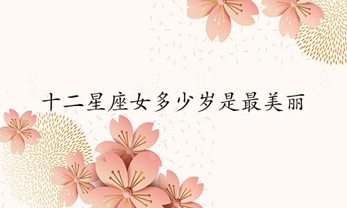 十二星座女多少岁是最美丽