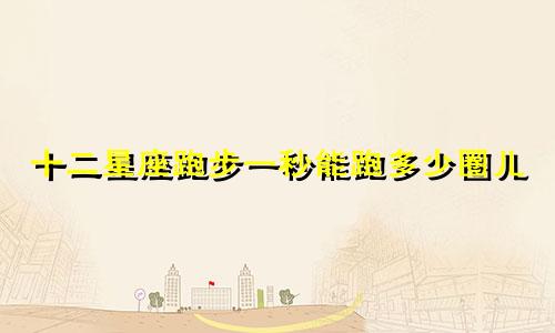 十二星座跑步一秒能跑多少圈儿