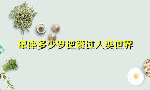 星座多少岁逆袭过人类世界