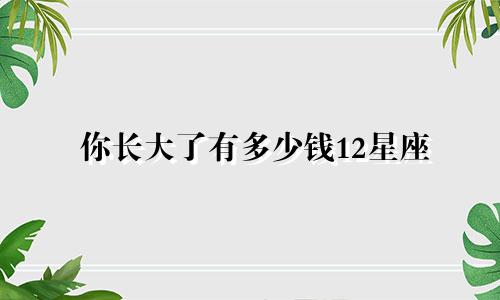你长大了有多少钱12星座