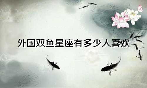 外国双鱼星座有多少人喜欢