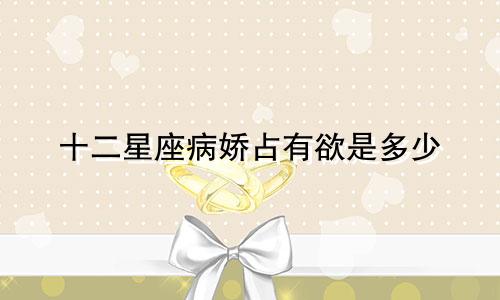 十二星座病娇占有欲是多少