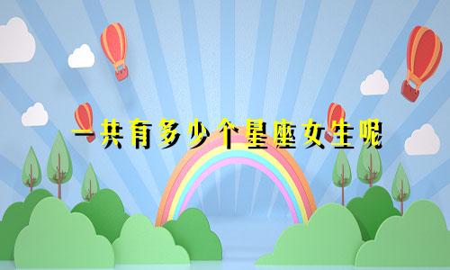 一共有多少个星座女生呢