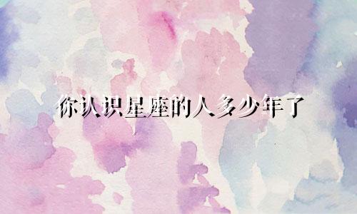 你认识星座的人多少年了