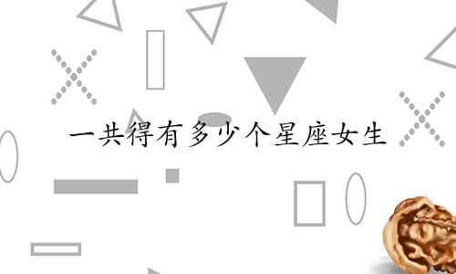 一共得有多少个星座女生