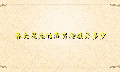 各大星座的渣男指数是多少