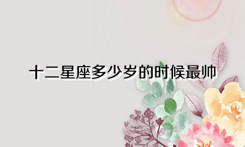 十二星座多少岁的时候最帅