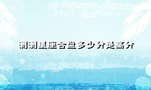 测测星座合盘多少分是高分