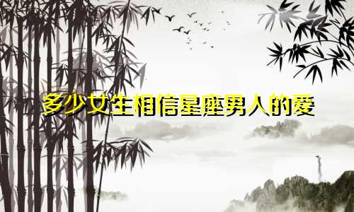 多少女生相信星座男人的爱