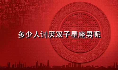 多少人讨厌双子星座男呢