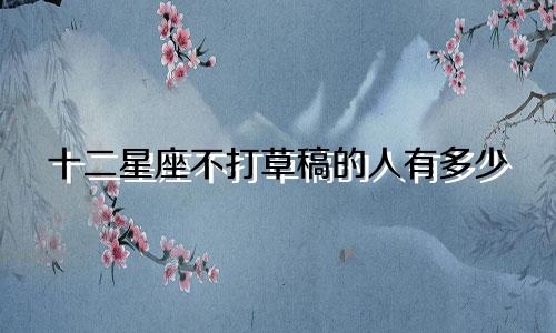 十二星座不打草稿的人有多少