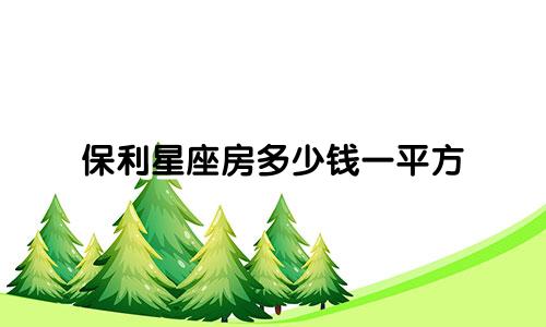 保利星座房多少钱一平方