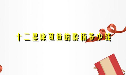 十二星座双鱼的脸值多少钱