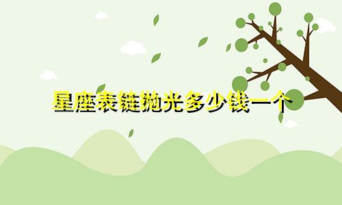 星座表链抛光多少钱一个