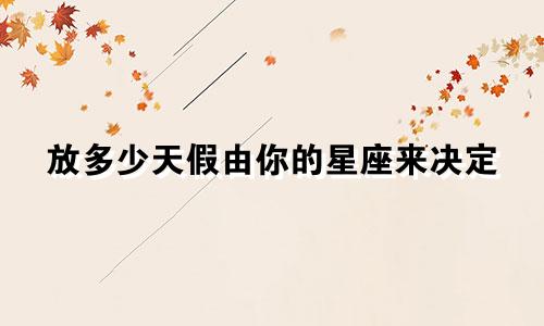 放多少天假由你的星座来决定