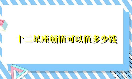 十二星座颜值可以值多少钱