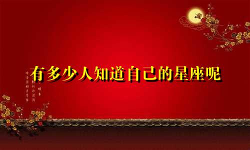 有多少人知道自己的星座呢