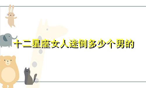 十二星座女人迷倒多少个男的