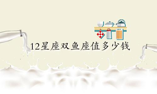 12星座双鱼座值多少钱