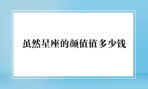 虽然星座的颜值值多少钱