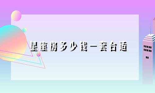 星座房多少钱一套合适