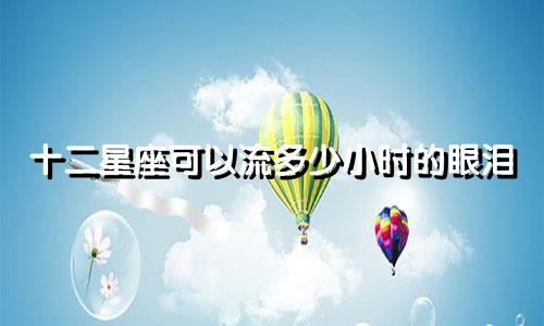 十二星座可以流多少小时的眼泪