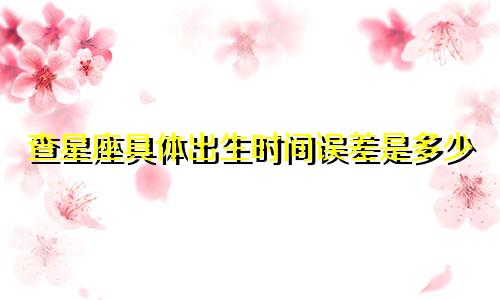 查星座具体出生时间误差是多少