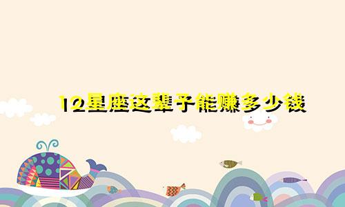 12星座这辈子能赚多少钱