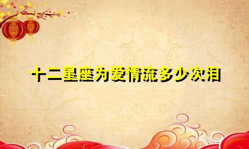 十二星座为爱情流多少次泪