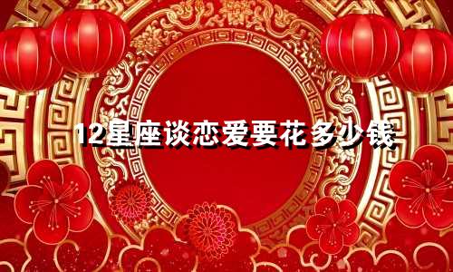 12星座谈恋爱要花多少钱