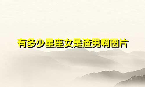 有多少星座女是渣男啊图片