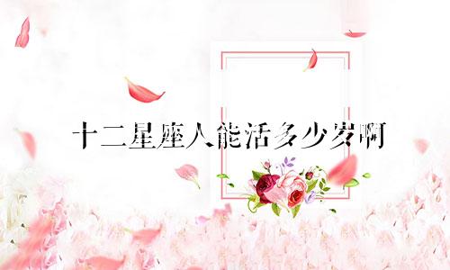 十二星座人能活多少岁啊