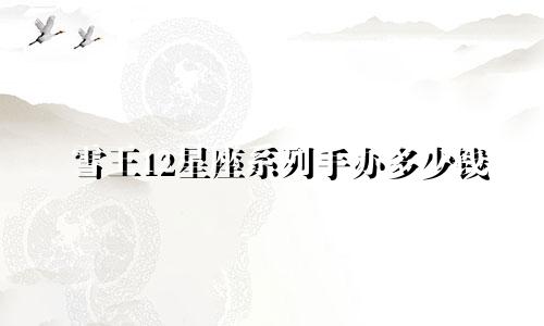 雪王12星座系列手办多少钱