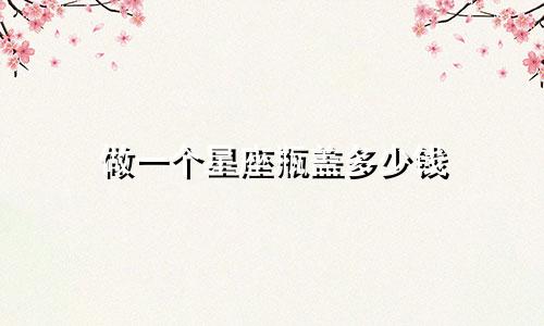 做一个星座瓶盖多少钱