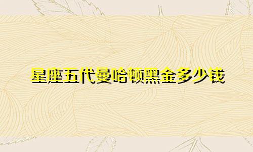星座五代曼哈顿黑金多少钱