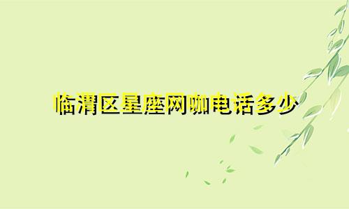 临渭区星座网咖电话多少