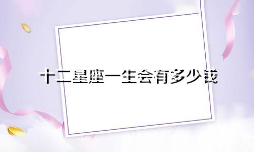 十二星座一生会有多少钱